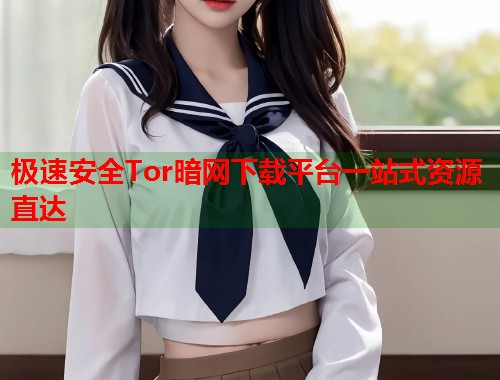 极速安全Tor暗网下载平台一站式资源直达