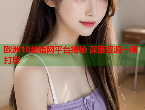 欧洲18禁暗网平台揭秘 深度资源一网打尽