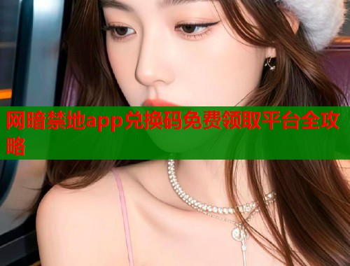 网暗禁地app兑换码免费领取平台全攻略