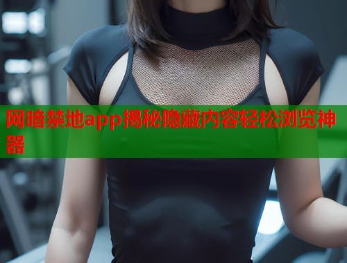 网暗禁地app揭秘隐藏内容轻松浏览神器