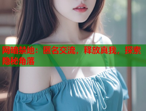 网暗禁地：匿名交流，释放真我，探索隐秘角落