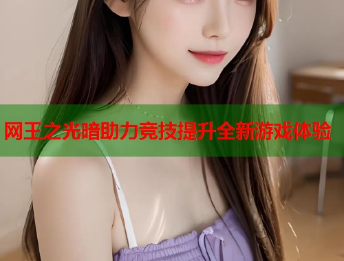 网王之光暗助力竞技提升全新游戏体验