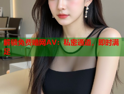 解锁免费暗网AV：私密通道，即时满足