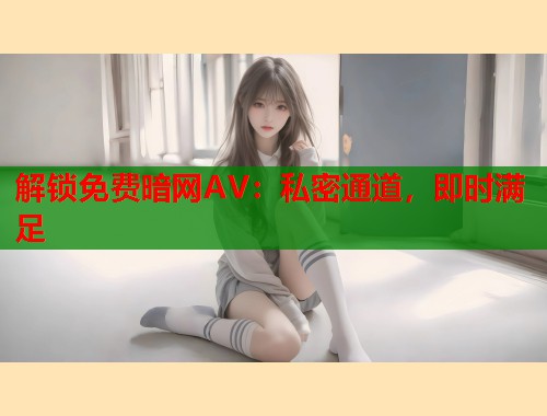 解锁免费暗网AV：私密通道，即时满足  第2张