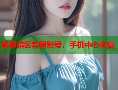 解锁暗区禁网账号，手机中心恢复