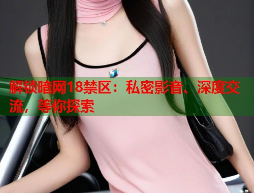 解锁暗网18禁区：私密影音、深度交流，等你探索  第2张