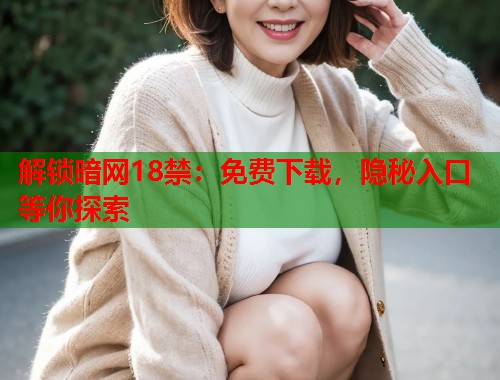 解锁暗网18禁：免费下载，隐秘入口等你探索