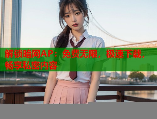 解锁暗网AP：免费无限，极速下载，畅享私密内容