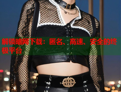 解锁暗网下载：匿名、高速、安全的终极平台