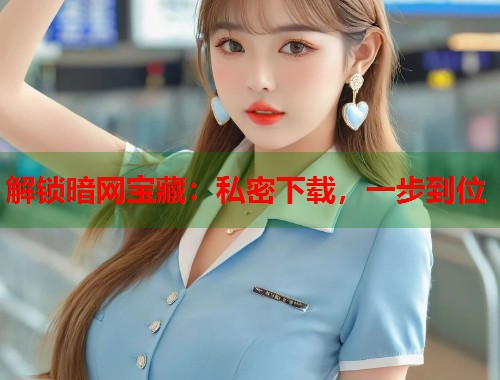 解锁暗网宝藏：私密下载，一步到位