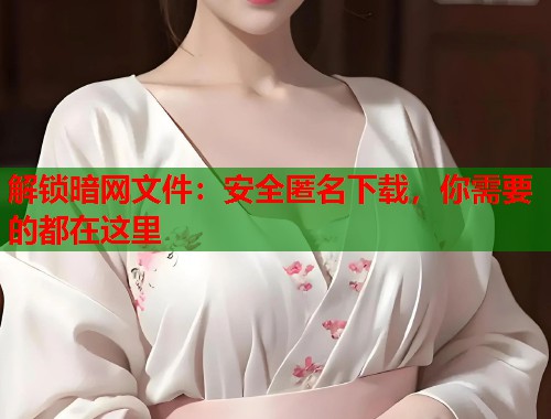 解锁暗网文件：安全匿名下载，你需要的都在这里