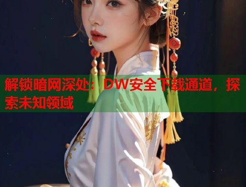 解锁暗网深处：DW安全下载通道，探索未知领域