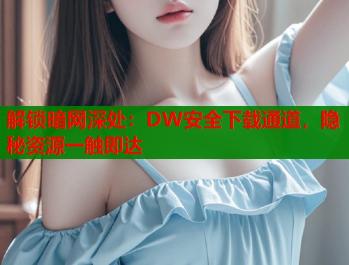 解锁暗网深处：DW安全下载通道，隐秘资源一触即达  第2张