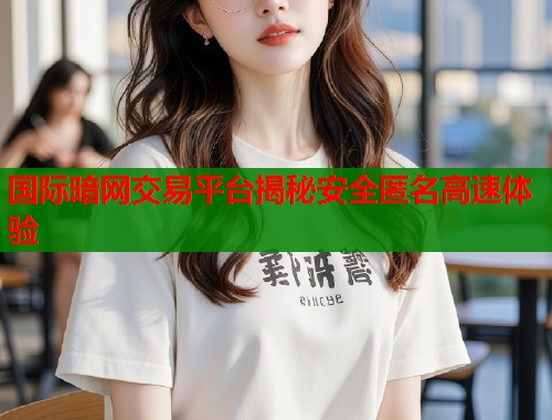 国际暗网交易平台揭秘安全匿名高速体验