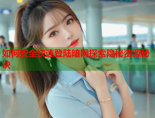 如何安全快速登陆暗网探索隐秘资源秘诀