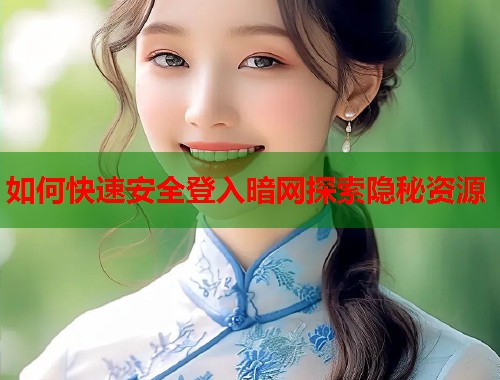 如何快速安全登入暗网探索隐秘资源