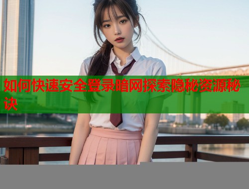 如何快速安全登录暗网探索隐秘资源秘诀