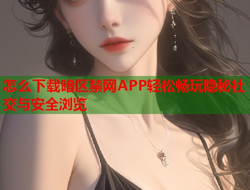 怎么下载暗区禁网APP轻松畅玩隐秘社交与安全浏览