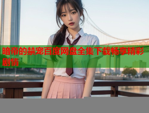 暗帝的禁宠百度网盘全集下载畅享精彩剧情