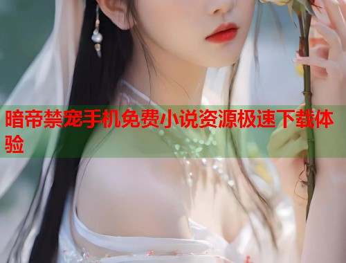 暗帝禁宠手机免费小说资源极速下载体验