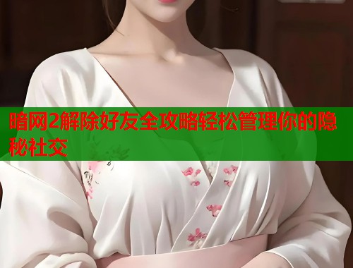 暗网2解除好友全攻略轻松管理你的隐秘社交  第2张