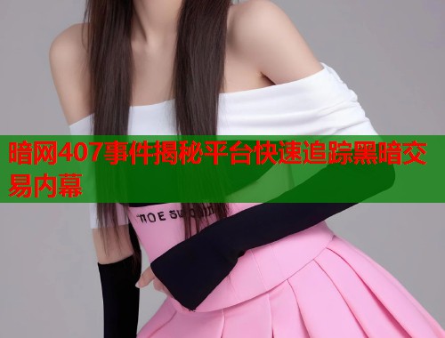 暗网407事件揭秘平台快速追踪黑暗交易内幕