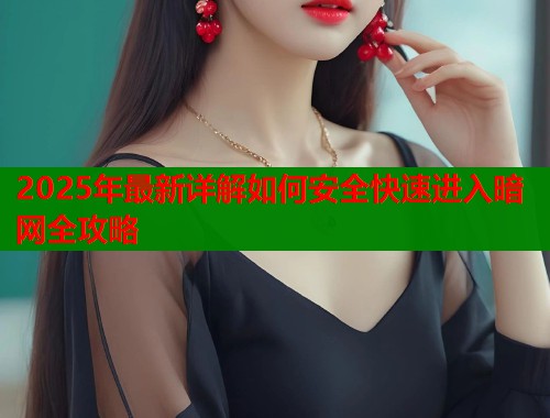 2025年最新详解如何安全快速进入暗网全攻略