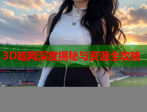 3D暗网深度揭秘与资源全攻略