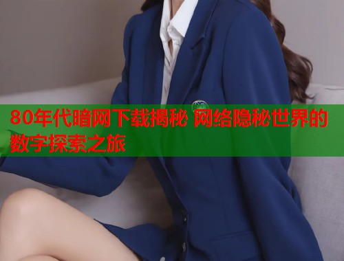 80年代暗网下载揭秘 网络隐秘世界的数字探索之旅  第2张