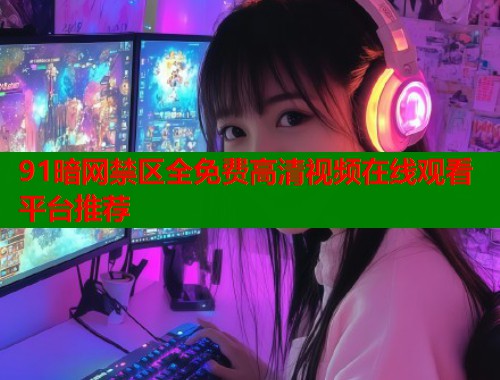 91暗网禁区全免费高清视频在线观看平台推荐