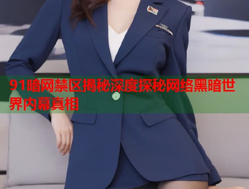 91暗网禁区揭秘深度探秘网络黑暗世界内幕真相