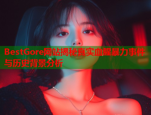 BestGore网站揭秘真实血腥暴力事件与历史背景分析
