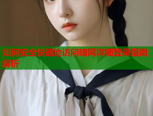 如何安全快速地访问暗网详细登录指南解析