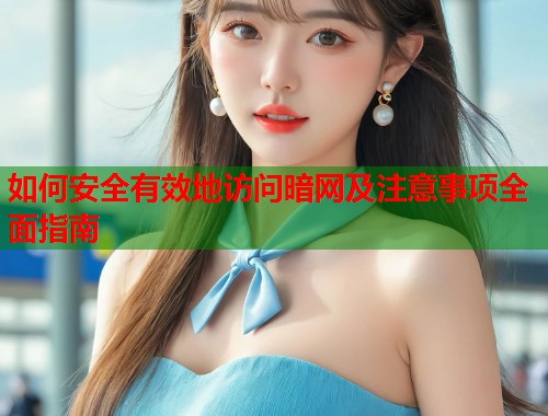如何安全有效地访问暗网及注意事项全面指南