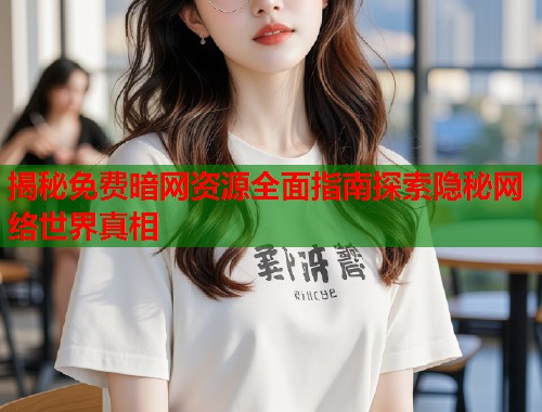 揭秘免费暗网资源全面指南探索隐秘网络世界真相