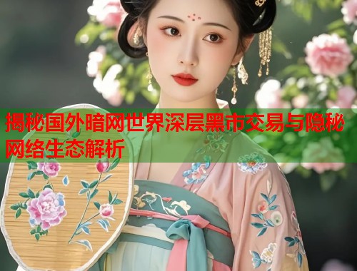 揭秘国外暗网世界深层黑市交易与隐秘网络生态解析