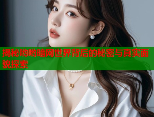揭秘哟哟暗网世界背后的秘密与真实面貌探索