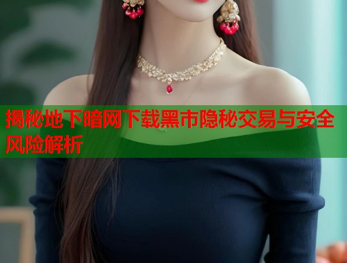 揭秘地下暗网下载黑市隐秘交易与安全风险解析