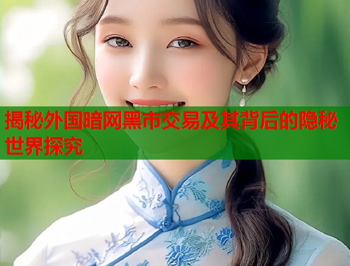 揭秘外国暗网黑市交易及其背后的隐秘世界探究