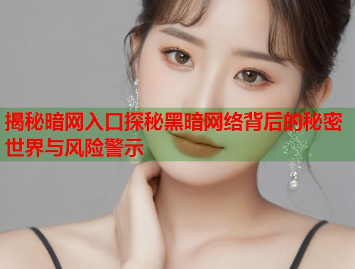 揭秘暗网入口探秘黑暗网络背后的秘密世界与风险警示