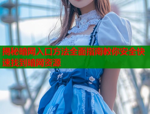 揭秘暗网入口方法全面指南教你安全快速找到暗网资源