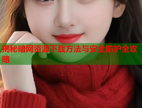揭秘暗网资源下载方法与安全防护全攻略