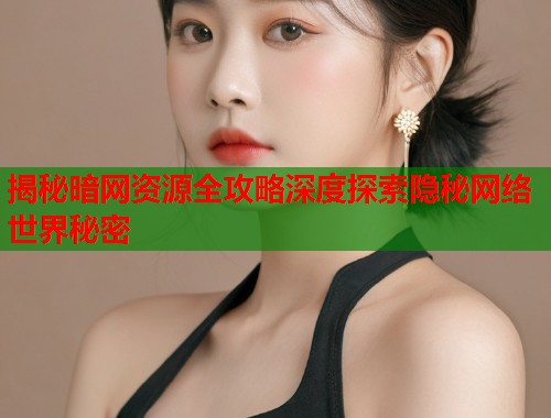 揭秘暗网资源全攻略深度探索隐秘网络世界秘密