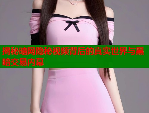 揭秘暗网隐秘视频背后的真实世界与黑暗交易内幕