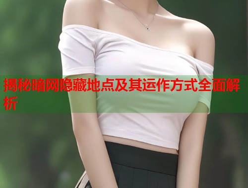 揭秘暗网隐藏地点及其运作方式全面解析