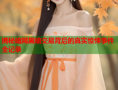 揭秘暗网黑暗交易背后的真实惊悚事件全记录