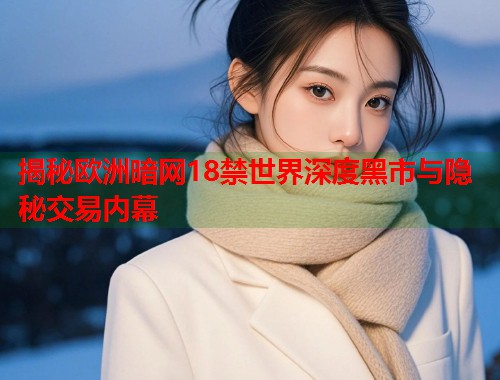 揭秘欧洲暗网18禁世界深度黑市与隐秘交易内幕