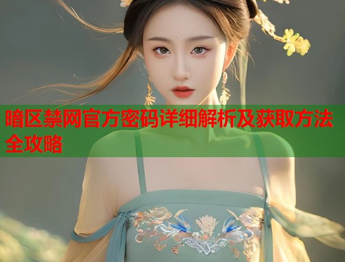 暗区禁网官方密码详细解析及获取方法全攻略