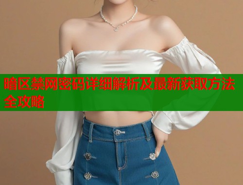 暗区禁网密码详细解析及最新获取方法全攻略