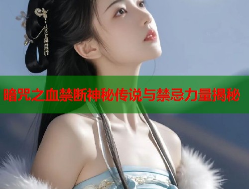 暗咒之血禁断神秘传说与禁忌力量揭秘